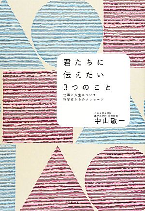 君たちに伝えたい３つのこと―仕事と人生について 科学者からのメッセージ 中山 敬一