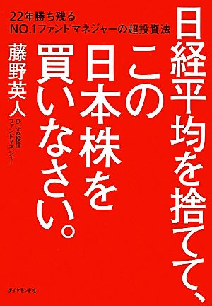日経平均を捨てて、この日本株を買いなさい。 22年勝ち残るＮｏ．１ファンドマネジャーの超投資法 [Feb 10， 2012] 藤野 英人