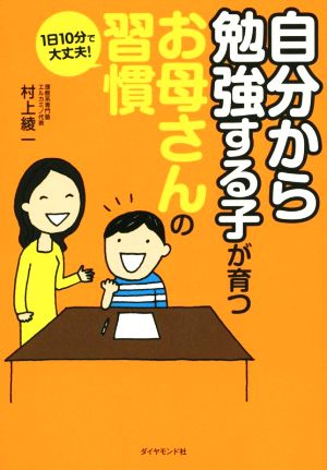 1日10分で大丈夫! 「自分から勉強する子」が育つお母さんの習慣 [Aug 22， 2014] 村上 綾一