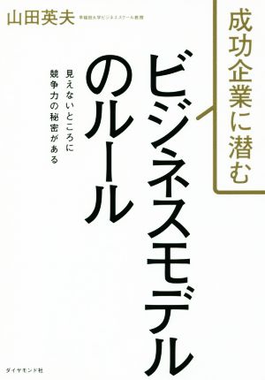 成功企業に潜む ビジネスモデルのルール――見えないところに競争力の秘密がある 山田 英夫