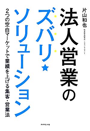 法人営業のズバリ・ソリューション――2つの空白マーケットで業績を上げる集客・営業法 片山 和也
