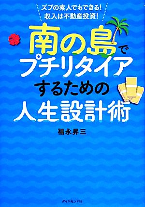 南の島でプチリタイアするための人生設計術――ズブの素人でもできる! 収入は不動産投資! [Nov 22， 2013] 福永 昇三