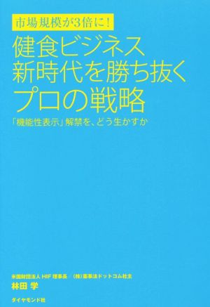 市場規模が3倍に! 健食ビジネス新時代を勝ち抜くプロの戦略---「機能性表示」解禁を、どう生かすか [Jan 17， 2015] 林田 学
