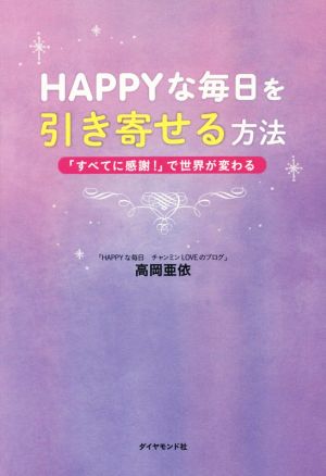 HAPPYな毎日を引き寄せる方法―――「すべてに感謝! 」で世界が変わる 高岡 亜依