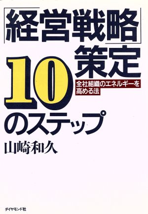 経営戦略策定10のステップ: 全社組織のエネルギーを高める法 [Oct 01， 1991] 山崎 和久