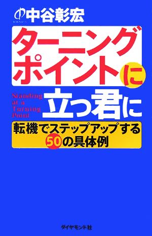 タ-ニングポイントに立つ君に: 転機でステップアップする50の具体例 [Dec 01， 2005] 中谷 彰宏
