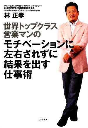 世界トップクラス営業マンのモチベーションに左右されずに結果を出す仕事術 [Sep 19， 2009] 林 正孝