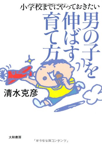 小学校までにやっておきたい 男の子を伸ばす育て方 [Sep 12， 2012] 清水 克彦
