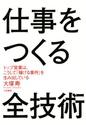 仕事をつくる全技術~トップ営業はこうして「稼げる案件」を生み出している~ 大塚 寿