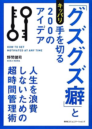 「グズグズ癖」とキッパリ手を切る200のアイデア 人生を浪費しないための超時間管理術 [Feb 01， 2013] 野間健司