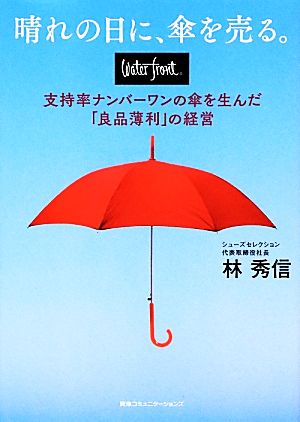 晴れの日に、傘を売る。 waterfront(ウォーターフロント) 支持率ナンバーワンの傘を生んだ「良品薄利」の経営 [Mar 20， 2014] 林 秀信