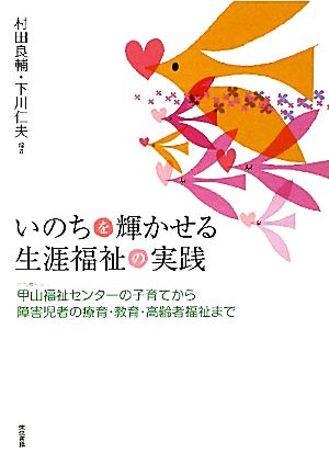 いのちを輝かせる 生涯福祉の実践: 社会福祉法人 甲山福祉センターの子育てから障害児者の療育・教育・高齢者福祉まで 村田 良輔; 下川 仁夫