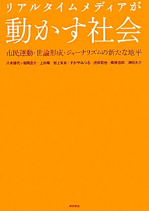 リアルタイムメディアが動かす社会: 市民運動・世論形成・ジャーナリズムの新たな地平 八木 啓代 常岡 浩介 上杉 隆 岩上 安身 すがや みつる 渋井 哲也 郷原 信郎; 津田 大介