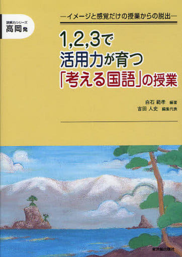1，2，3で活用力が育つ「考える国語」の授業: イメ-ジと感覚だけの授業からの脱出 (読解力シリーズ 高岡発) 白石 範孝; 吉田 人史