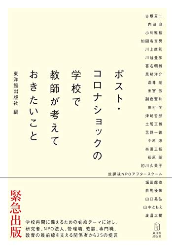 ポスト・コロナショックの学校で教師が考えておきたいこと 赤坂 真二 内田 良 小川 雅裕 加固 希支男 川上 康則 川越 豊彦 喜名 朝博 黒崎 洋介 酒井 朗 末冨 芳 副島 賢和 田村 学 津崎 哲郎 土居 正博 苫野 一徳 中原 淳 奈須 正裕 萩原 聡 初川 久美子 放課後NPOアフタースクール 堀田 龍也 前馬 優策 山口 晃弘 山中 ともえ 渡邉 正樹; 東洋館出版社