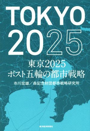 東京2025 ポスト五輪の都市戦略 [Sep 25， 2015] 市川 宏雄; 森記念財団都市戦略研究所