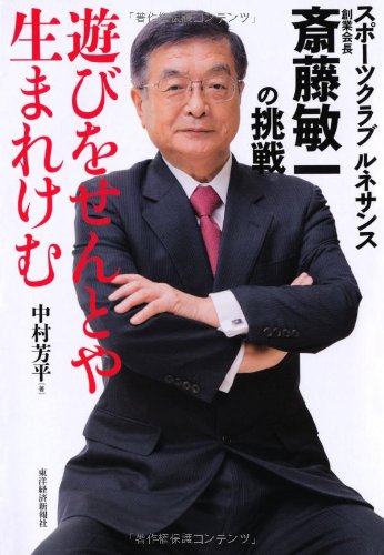 遊びをせんとや生まれけむ: スポーツクラブ ルネサンス創業会長 斎藤敏一の挑戦 [May 24， 2013] 中村 芳平