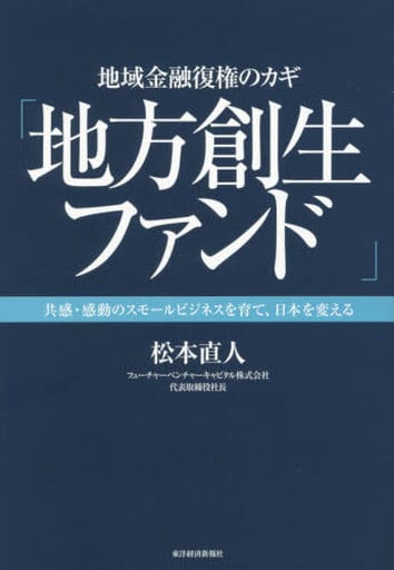 地域金融復権のカギ「地方創生ファンド」: 共感・感動のスモールビジネスを育て、日本を変える [単行本] 直人， 松本