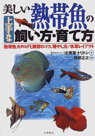 美しい熱帯魚の上手な飼い方・育て方: 熱帯魚カタログと飼育のコツ、増やし方/水草レイアウト [Feb 01， 1997] 企画室 トリトン; 阿部 正之