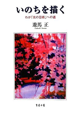 いのちを描く―わが「光の芸術」への道 遊馬 正