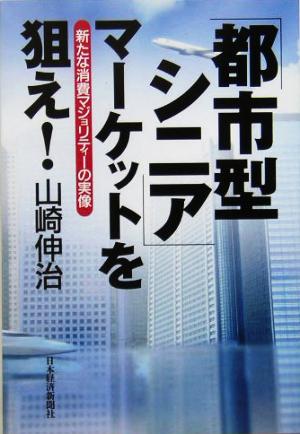 「都市型シニア」マ-ケットを狙え!: 新たな消費マジョリティ-の実像 [Feb 01， 2005] 山崎 伸治