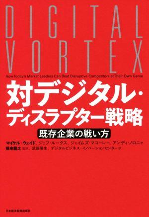 対デジタル・ディスラプター戦略 既存企業の戦い方 [Oct 24， 2017] マイケル・ウェイド ジェフ・ルークス ジェイムズ・マコーレー アンディ・ノロニャ 根来 龍之 武藤 陽生; デジタルビジネス・イノベーションセンター