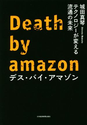 デス・バイ・アマゾン テクノロジーが変える流通の未来 [Aug 23， 2018] 城田 真琴
