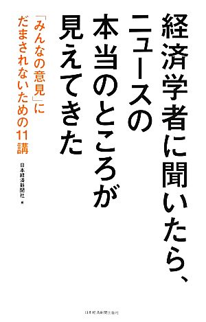 経済学者に聞いたら、ニュースの本当のところが見えてきた: 「みんなの意見」にだまされないための11講 [Jul 01， 2013] 日本経済新聞社