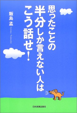 思ったことの半分しか言えない人はこう話せ! [Jan 01， 2003] 飯島 孟