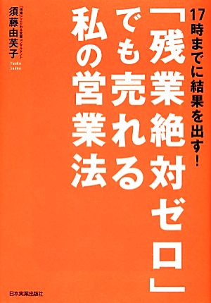「残業絶対ゼロ」でも売れる私の営業法 [Nov 28， 2013] 須藤 由芙子