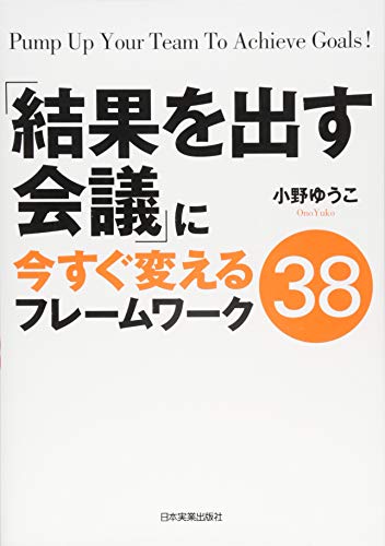 「結果を出す会議」に今すぐ変えるフレームワーク38 [Mar 25， 2016] 小野 ゆうこ