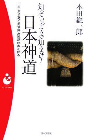 知っているようで知らない!日本神道: 日本人の思考と美意識・倫理の原点を探る (日本文芸社パンドラ新書 40) 本田 総一郎