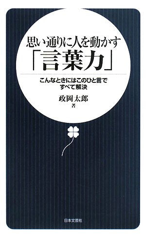 思い通りに人を動かす「言葉力」: こんなときにはこのひと言ですべて解決 [Mar 01， 2008] 政岡 太郎