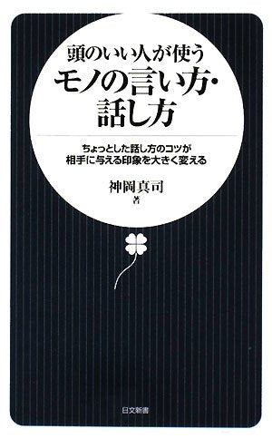 頭のいい人が使うモノの言い方・話し方: ちょっとした話し方のコツが相手に与える印象を大きく変える (日文新書 21) [Aug 01， 2008] 神岡 真司