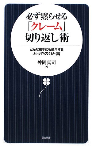 必ず黙らせる「クレ-ム」切り返し術: どんな相手にも通用するとっさのひと言 (日文新書 33) [Dec 01， 2008] 神岡 真司