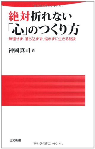 絶対折れない「心」のつくり方: 無理せず、落ち込まず、悩まずに生きる秘訣 (日文新書 76) [Aug 01， 2011] 神岡 真司