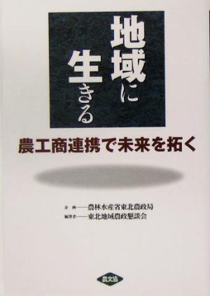 地域に生きる: 農工商連携で未来を拓く [Apr 01， 2005] 東北地域農政懇談会