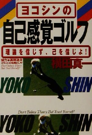 ヨコシンの自己感覚ゴルフ: 理論を信じず、己を信じよ! 横田 真一