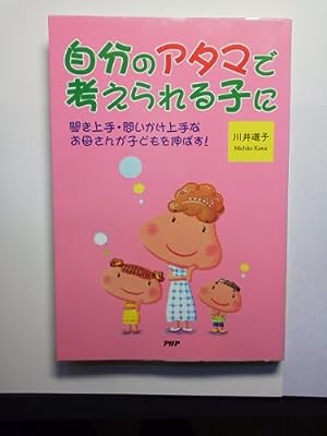自分のアタマで考えられる子に: 聞き上手・問いかけ上手なお母さんが子どもを伸ばす! [Oct 01， 2005] 川井 道子