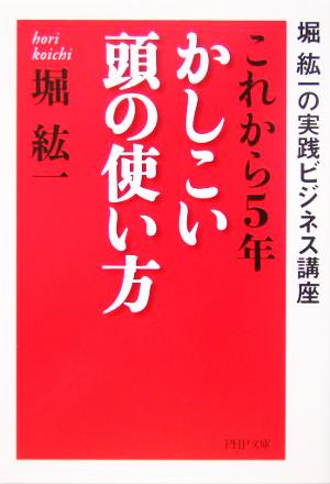 これから5年・かしこい頭の使い方: 堀紘一の実践ビジネス講座 (PHP文庫 ほ 3-2) 堀 紘一