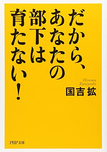 だから、あなたの部下は育たない! (PHP文庫 く 23-1) [Apr 03， 2007] 国吉 拡