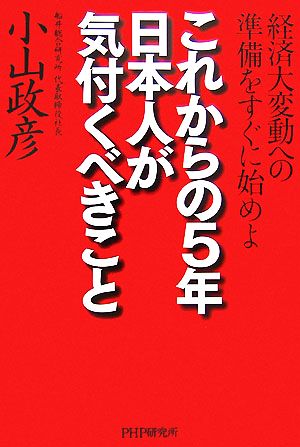 これからの5年・日本人が気付くべきこと: 経済大変動への準備をすぐに始めよ 小山 政彦