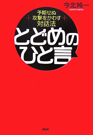 とどめのひと言: 予期せぬ攻撃をかわす対話法 [Aug 01， 2007] 今北 純一