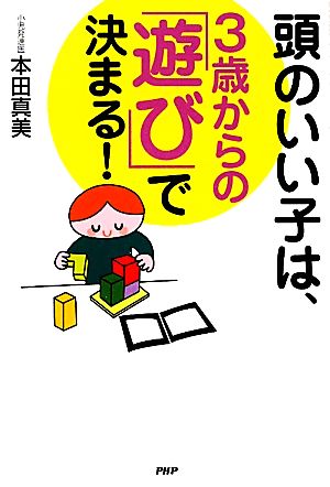 頭のいい子は、3歳からの「遊び」で決まる! [Feb 01， 2011] 本田 真美