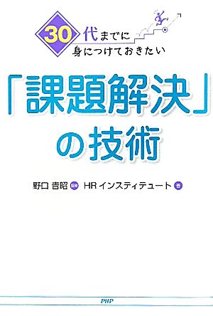 30代までに身につけておきたい「課題解決」の技術 [Aug 10， 2011] HRインスティテュート; 野口 吉昭