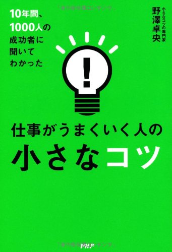 10年間、1000人の成功者に聞いてわかった 仕事がうまくいく人の小さなコツ [Jul 17， 2013] 野澤 卓央