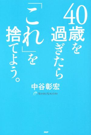 40歳を過ぎたら「これ」を捨てよう。 中谷 彰宏