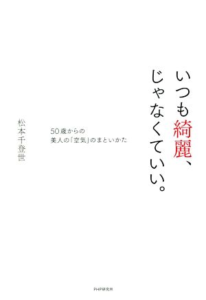 いつも綺麗、じゃなくていい。 50歳からの美人の「空気」のまといかた [Feb 28， 2020] 松本 千登世