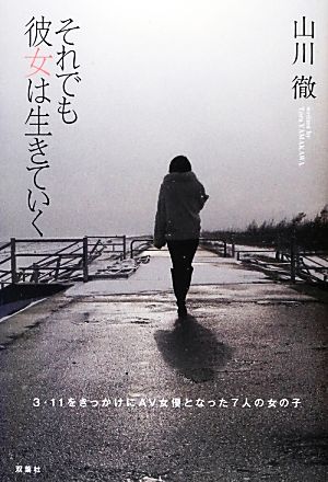 それでも彼女は生きていく 3.11をきっかけにAV女優となった7人の女の子 山川 徹