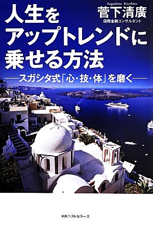 人生をアップトレンドに乗せる方法 スガシタ式「心・技・体」を磨く 菅下 清廣